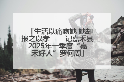 生活以痛吻她 她却报之以孝——记嘉禾县2025年一季度“嘉禾好人”罗何周